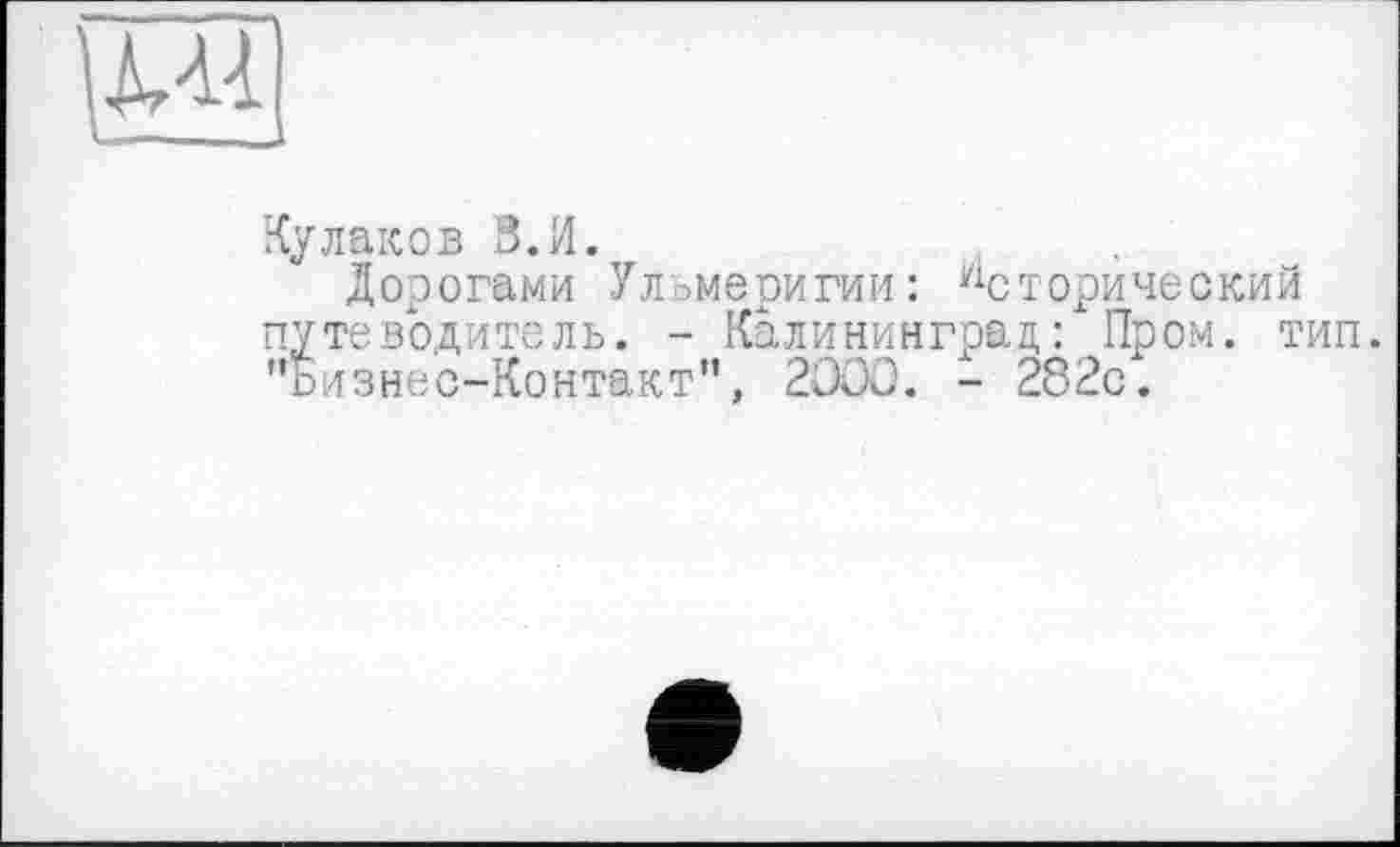 ﻿
Кулаков З.И.
Дорогами Улъмеригии: Исторический путеводитель. - Калининград: Пром. тип. "ьизнес-Контакт", 2000. - 282с.